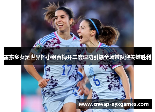 雷东多女足世界杯小组赛梅开二度建功引爆全场带队迎关键胜利 雷东多女足世界杯小组赛梅开二度建功引爆全场带队迎关键胜利