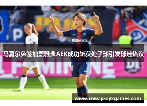 马夏尔免签加盟雅典AEK成功斩获处子球引发球迷热议