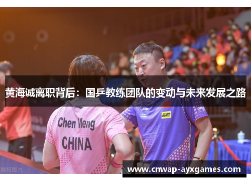 黄海诚离职背后：国乒教练团队的变动与未来发展之路