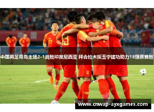 中国男足青岛主场2-1战胜印度尼西亚 拜合拉木张玉宁建功助力18强赛首胜