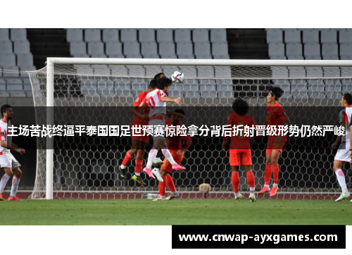 主场苦战终逼平泰国国足世预赛惊险拿分背后折射晋级形势仍然严峻