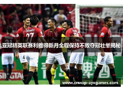 亚冠精英联赛利雅得新月全程保持不败夺冠壮举揭秘