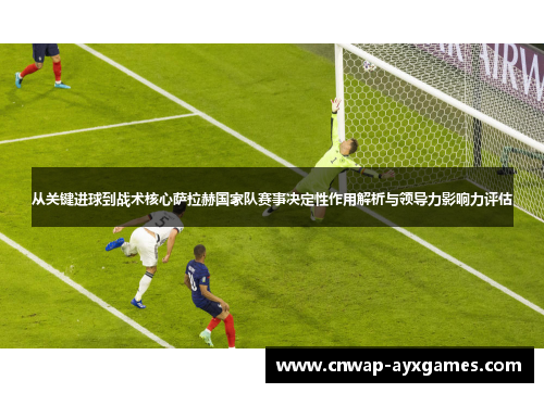 从关键进球到战术核心萨拉赫国家队赛事决定性作用解析与领导力影响力评估