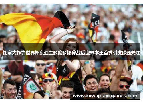 加拿大作为世界杯东道主多伦多揭幕战后迎来本土首秀引发球迷关注