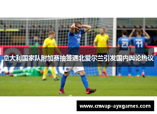 意大利国家队附加赛抽签遇北爱尔兰引发国内舆论热议
