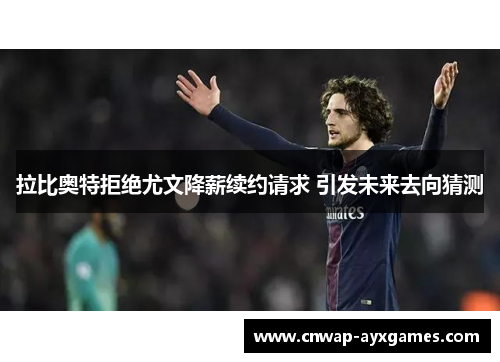 拉比奥特拒绝尤文降薪续约请求 引发未来去向猜测