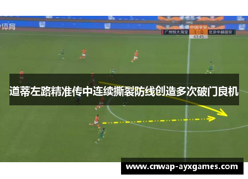 道蒂左路精准传中连续撕裂防线创造多次破门良机