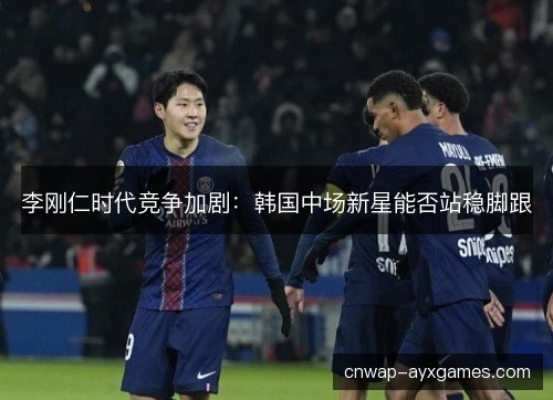 李刚仁时代竞争加剧:韩国中场新星能否站稳脚跟 李刚仁时代竞争加剧:韩国中场新星能否站稳脚跟